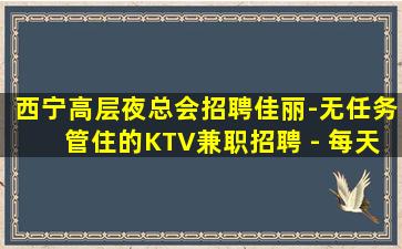 西宁高层夜总会招聘佳丽-无任务管住的KTV兼职招聘 - 每天